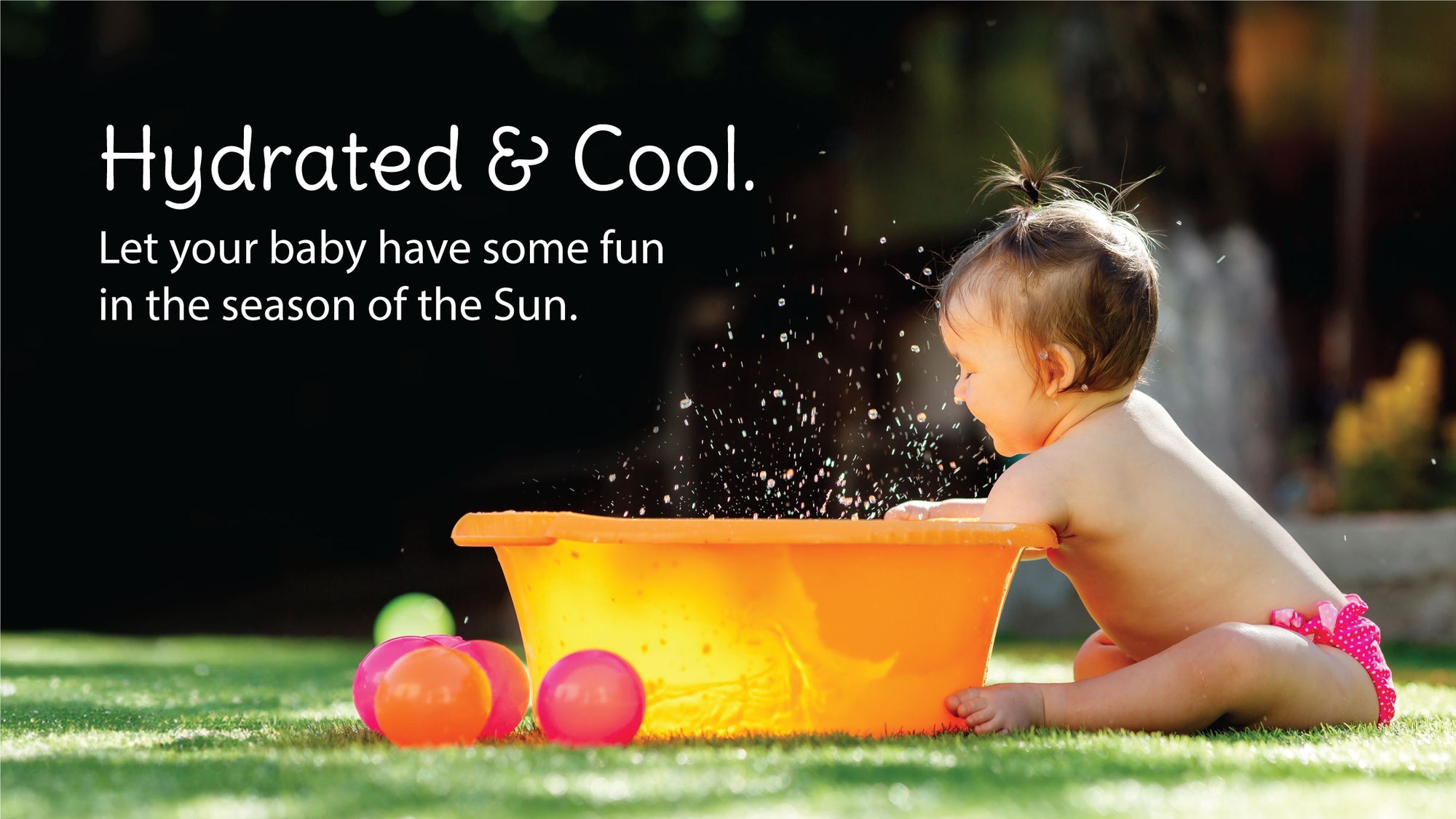 Hydrated and Cool, let your baby have some fun in the season of the Sun.